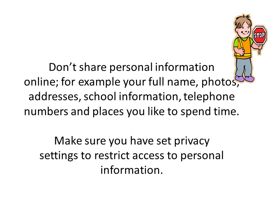 Don’t share personal information online; for example your full name, photos, addresses, school information, telephone numbers and places you like to spend time.