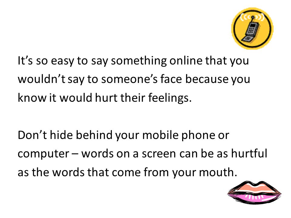 It’s so easy to say something online that you wouldn’t say to someone’s face because you know it would hurt their feelings.