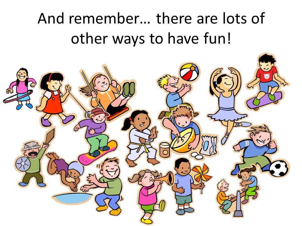 And remember… there are lots of other ways to have fun!