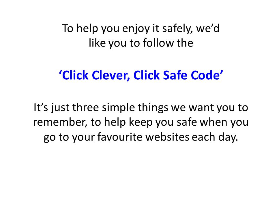 To help you enjoy it safely, we’d like you to follow the ‘Click Clever, Click Safe Code’ It’s just three simple things we want you to remember, to help keep you safe when you go to your favourite websites each day.