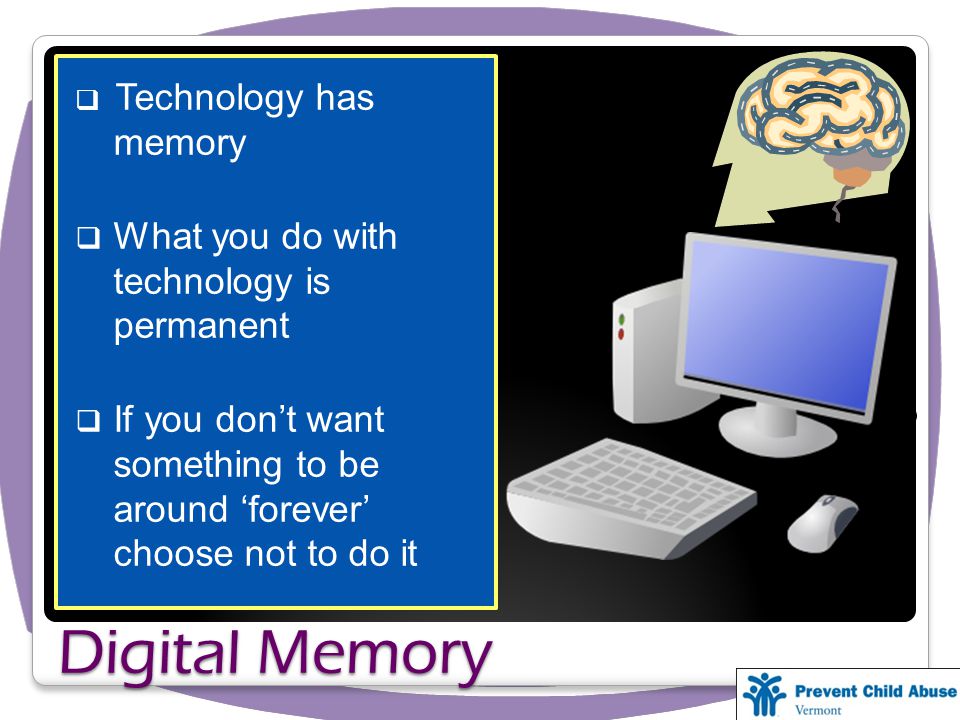 Digital Memory  Technology has memory  What you do with technology is permanent  If you don’t want something to be around ‘forever’ choose not to do it