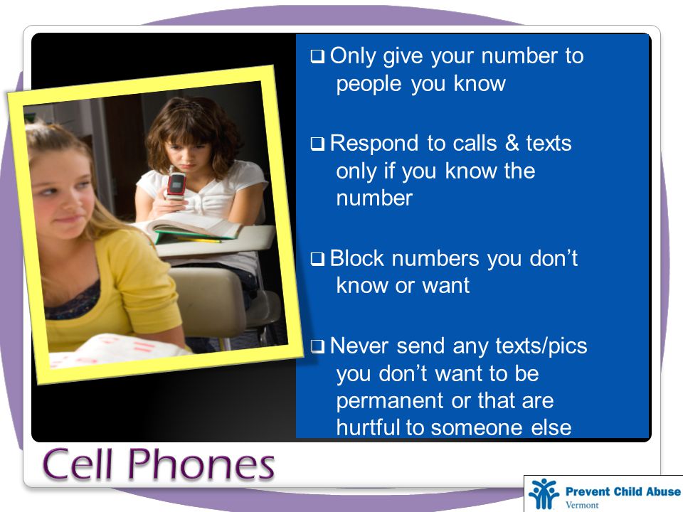  Only give your number to people you know  Respond to calls & texts only if you know the number  Block numbers you don’t know or want  Never send any texts/pics you don’t want to be permanent or that are hurtful to someone else