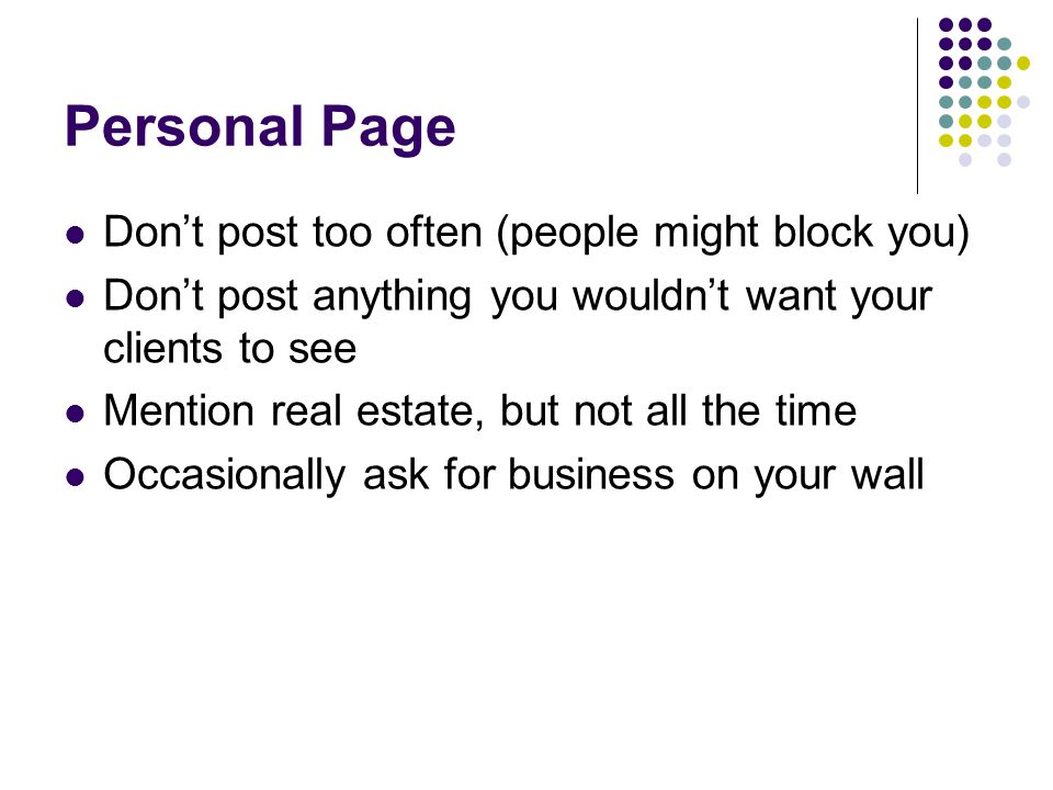 Personal Page Don’t post too often (people might block you) Don’t post anything you wouldn’t want your clients to see Mention real estate, but not all the time Occasionally ask for business on your wall