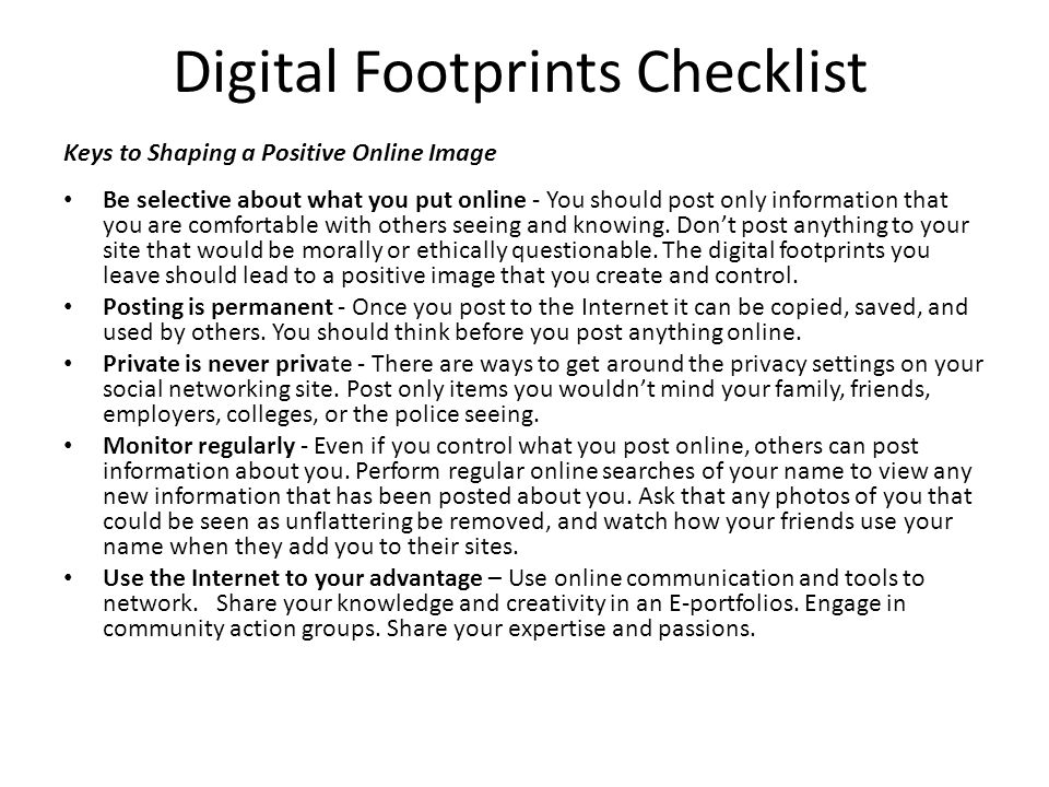 Digital Footprints Checklist Be selective about what you put online ‐ You should post only information that you are comfortable with others seeing and knowing.