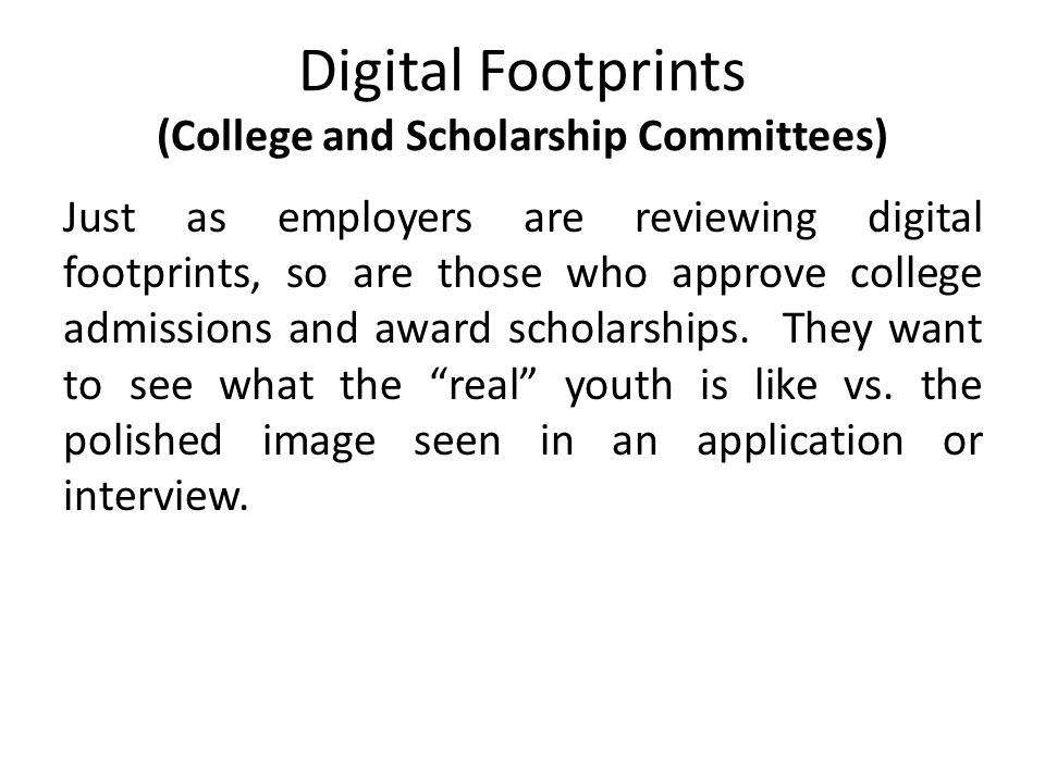 Digital Footprints (College and Scholarship Committees) Just as employers are reviewing digital footprints, so are those who approve college admissions and award scholarships.