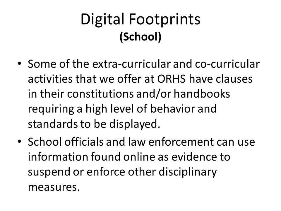 Digital Footprints (School) Some of the extra-curricular and co-curricular activities that we offer at ORHS have clauses in their constitutions and/or handbooks requiring a high level of behavior and standards to be displayed.