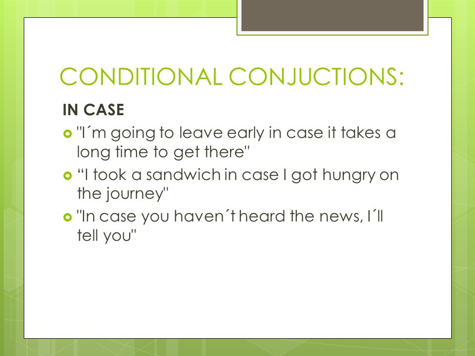 CONDITIONAL CONJUCTIONS: IN CASE  I´m going to leave early in case it takes a long time to get there  I took a sandwich in case I got hungry on the journey  In case you haven´t heard the news, I´ll tell you