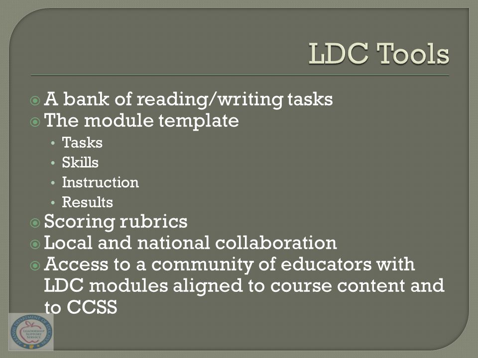  A bank of reading/writing tasks  The module template Tasks Skills Instruction Results  Scoring rubrics  Local and national collaboration  Access to a community of educators with LDC modules aligned to course content and to CCSS