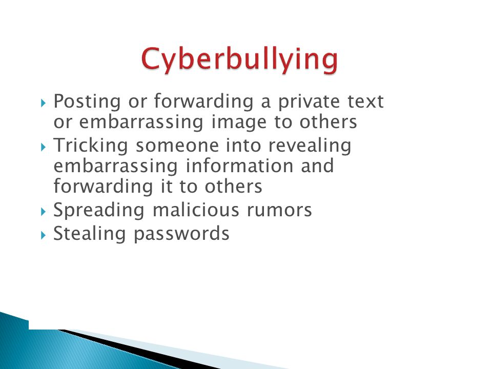  Posting or forwarding a private text or embarrassing image to others  Tricking someone into revealing embarrassing information and forwarding it to others  Spreading malicious rumors  Stealing passwords
