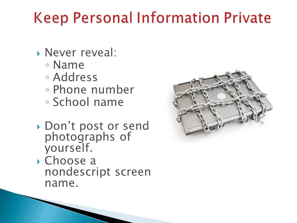  Never reveal: ◦ Name ◦ Address ◦ Phone number ◦ School name  Don’t post or send photographs of yourself.