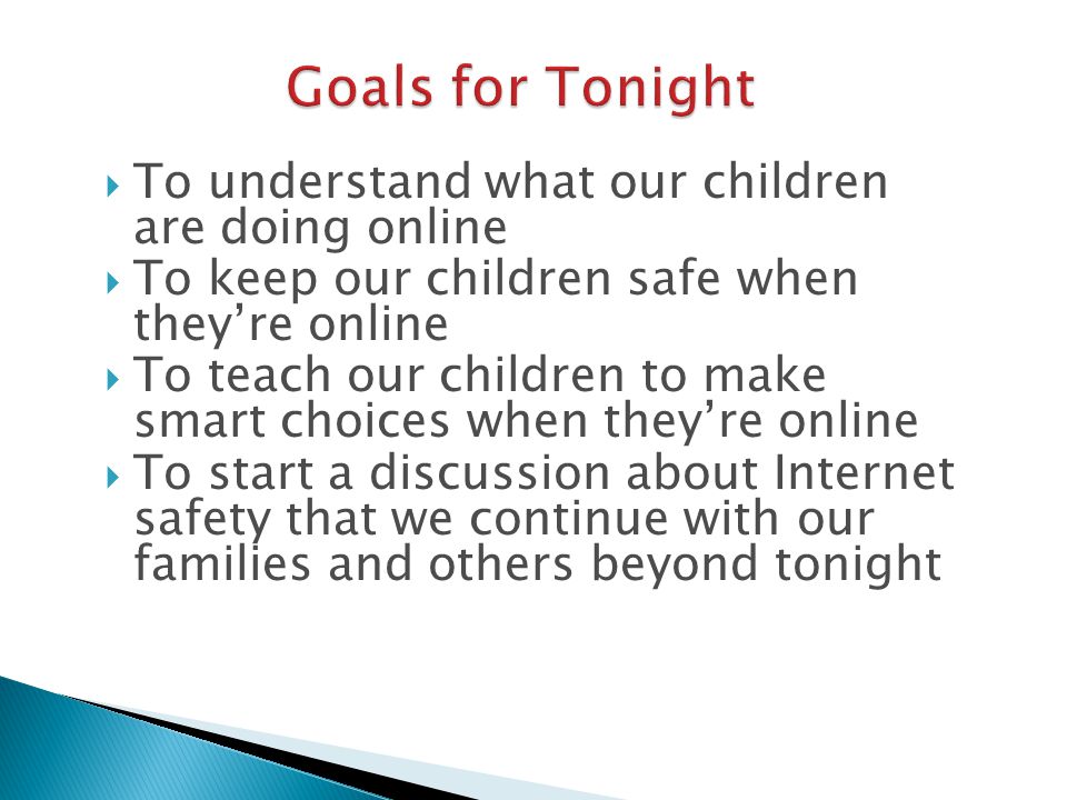  To understand what our children are doing online  To keep our children safe when they’re online  To teach our children to make smart choices when they’re online  To start a discussion about Internet safety that we continue with our families and others beyond tonight