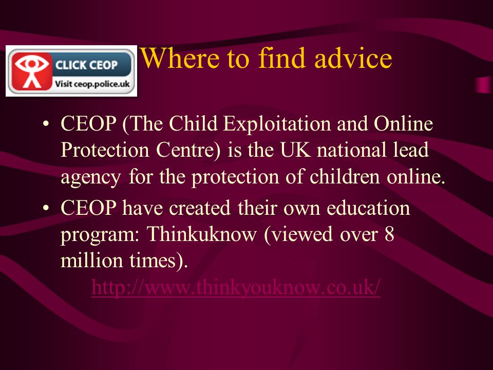 Where to find advice CEOP (The Child Exploitation and Online Protection Centre) is the UK national lead agency for the protection of children online.