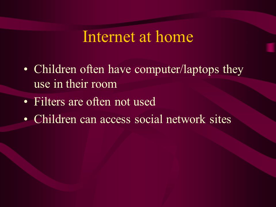 Internet at home Children often have computer/laptops they use in their room Filters are often not used Children can access social network sites