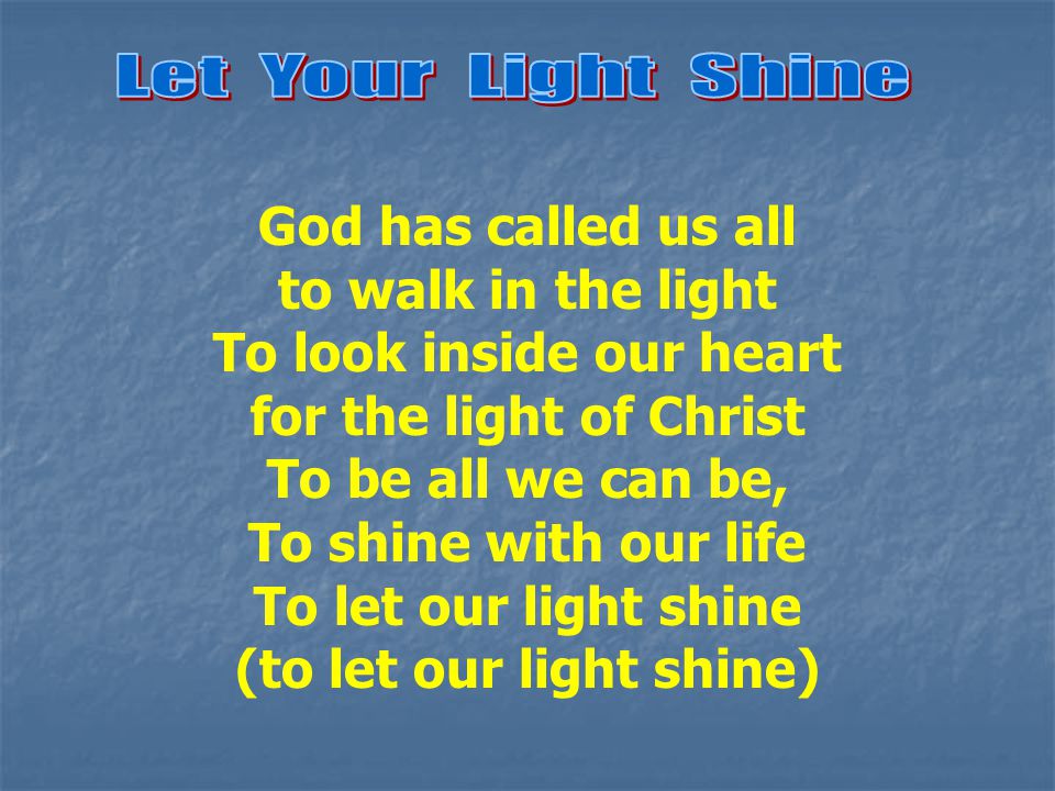 God has called us all to walk in the light To look inside our heart for the light of Christ To be all we can be, To shine with our life To let our light shine (to let our light shine)