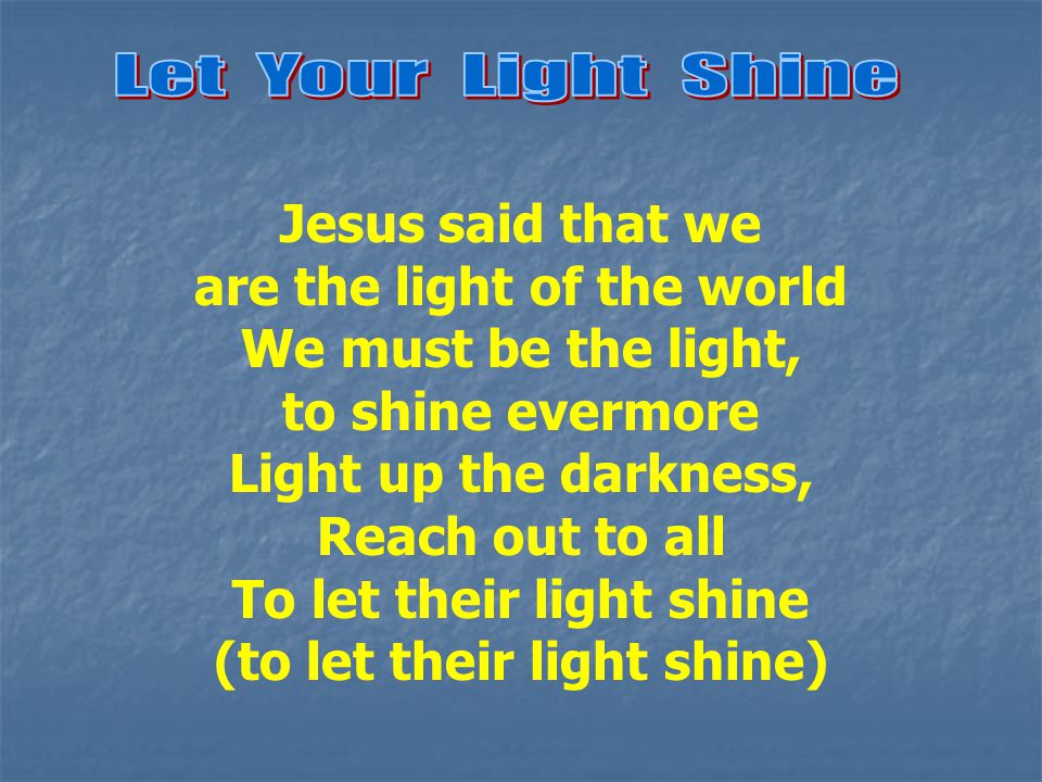 Jesus said that we are the light of the world We must be the light, to shine evermore Light up the darkness, Reach out to all To let their light shine (to let their light shine)