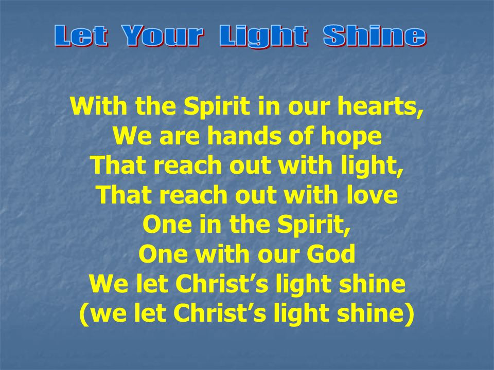 With the Spirit in our hearts, We are hands of hope That reach out with light, That reach out with love One in the Spirit, One with our God We let Christ’s light shine (we let Christ’s light shine)