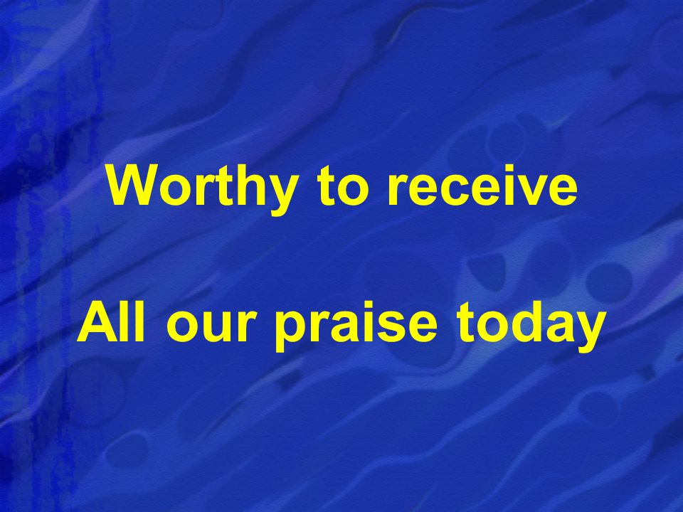 Worthy to receive All our praise today