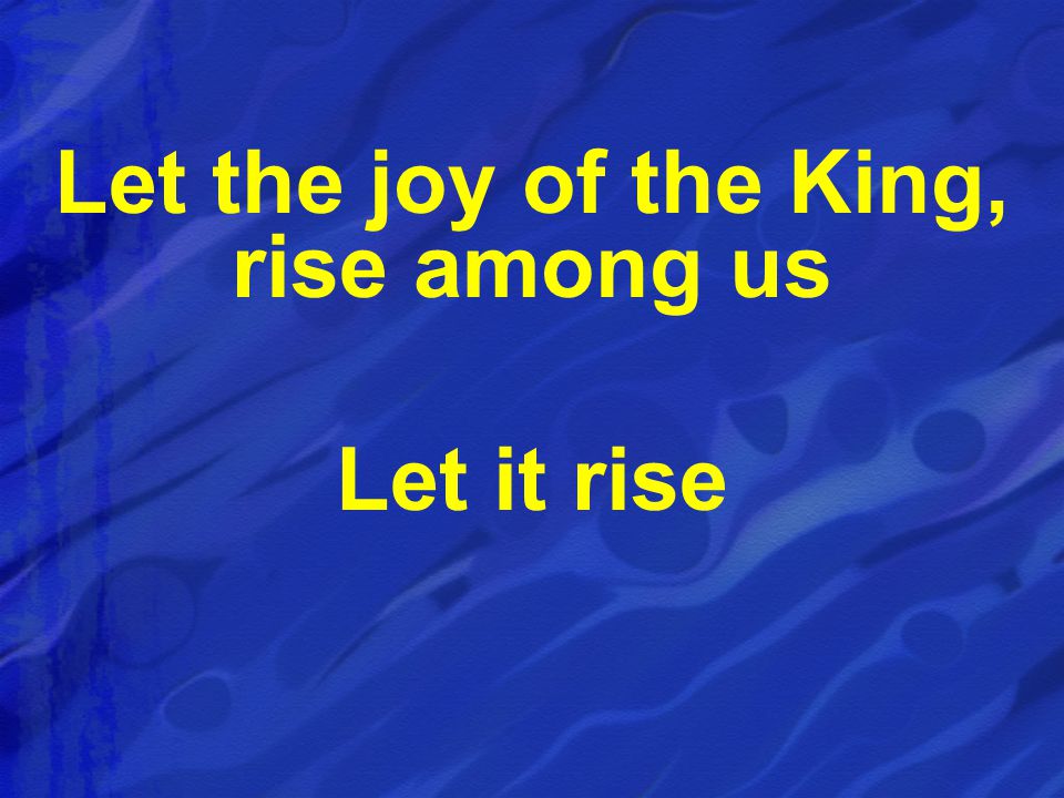 Let the joy of the King, rise among us Let it rise