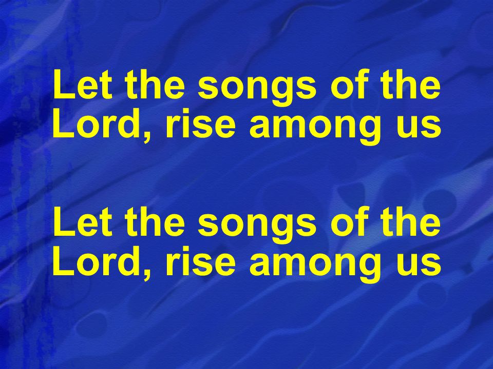 Let the songs of the Lord, rise among us