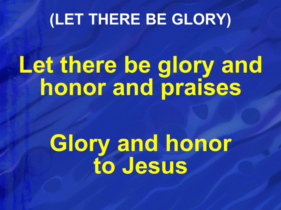 Let there be glory and honor and praises Glory and honor to Jesus (LET THERE BE GLORY)