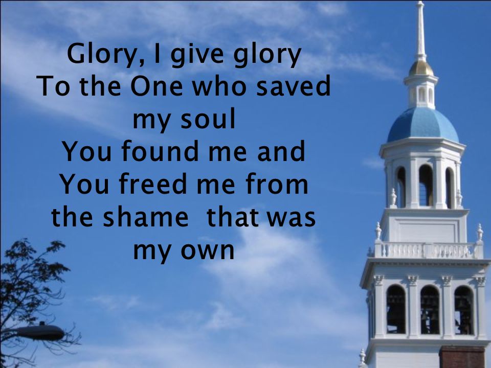 Glory, I give glory To the One who saved my soul You found me and You freed me from the shame that was my own