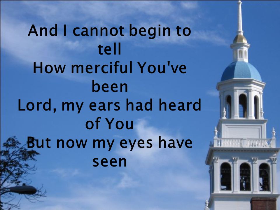 And I cannot begin to tell How merciful You ve been Lord, my ears had heard of You But now my eyes have seen