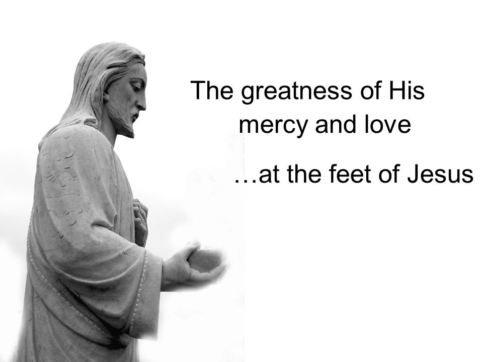 The greatness of His mercy and love …at the feet of Jesus