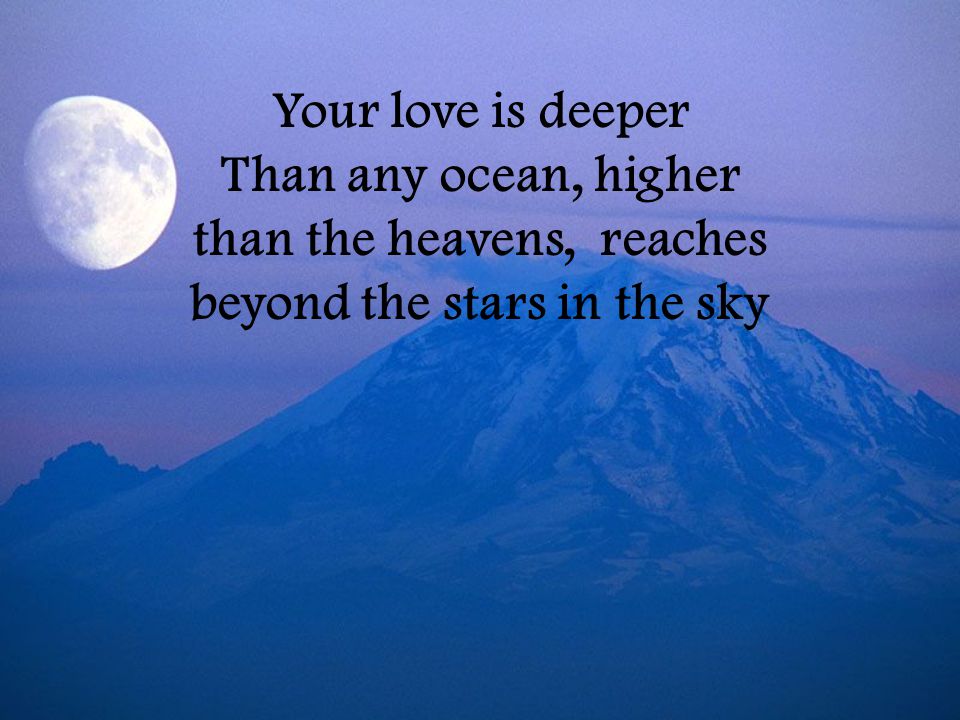 Your love is deeper Than any ocean, higher than the heavens, reaches beyond the stars in the sky