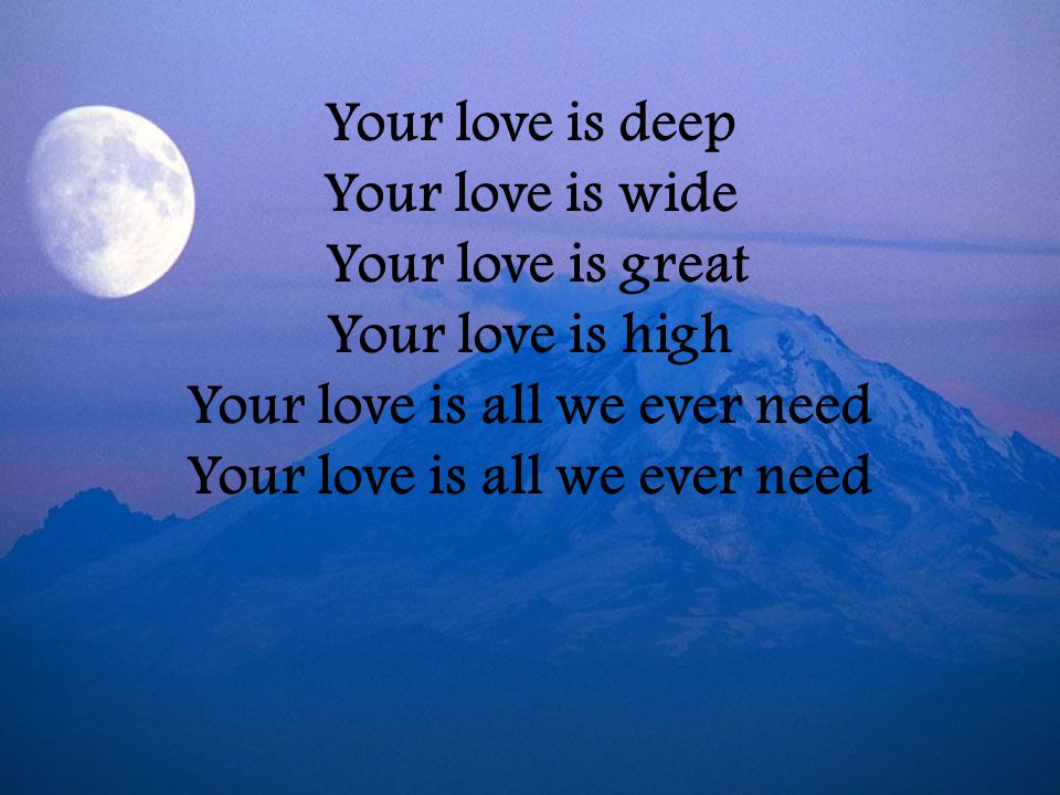 Your love is deep Your love is wide Your love is great Your love is high Your love is all we ever need