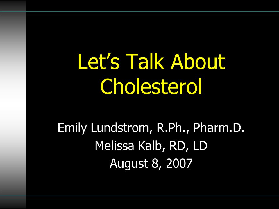 Let’s Talk About Cholesterol Emily Lundstrom, R.Ph., Pharm.D. Melissa Kalb, RD, LD August 8, 2007