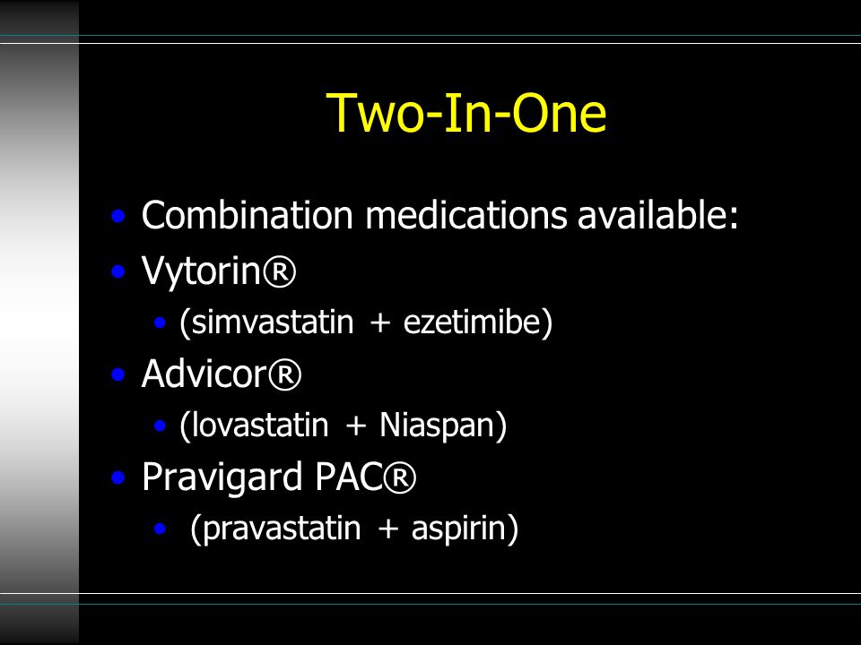 Two-In-One Combination medications available: Vytorin® (simvastatin + ezetimibe) Advicor® (lovastatin + Niaspan) Pravigard PAC® (pravastatin + aspirin)