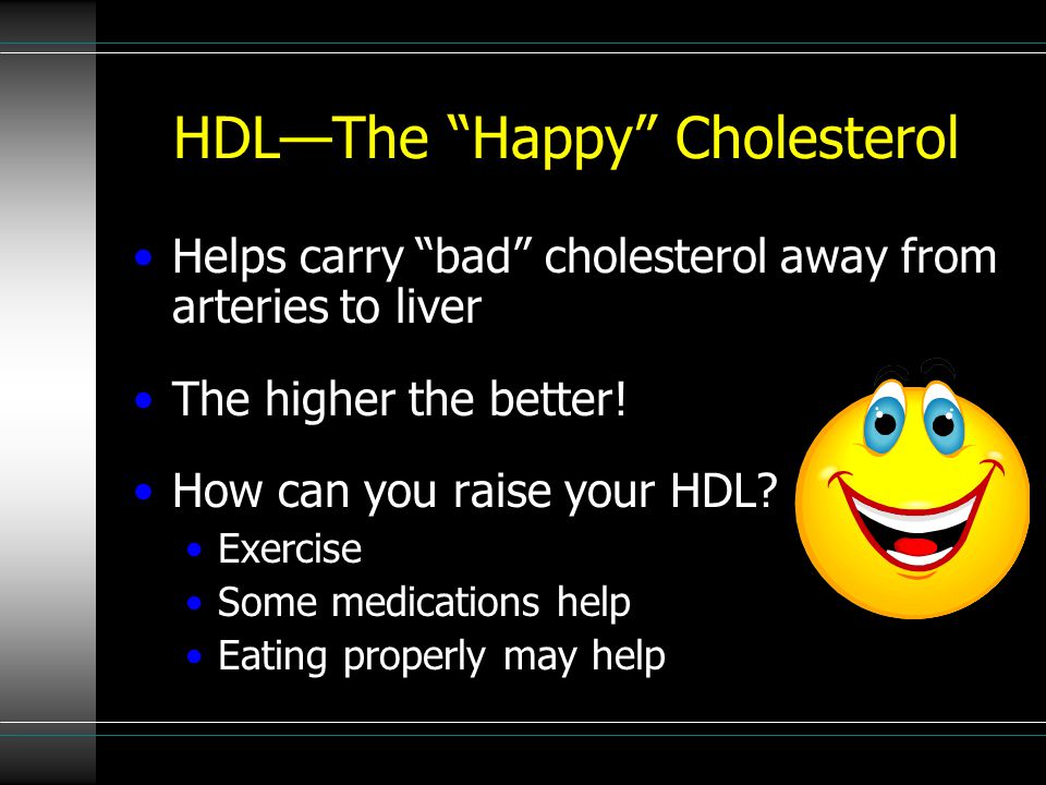HDL—The Happy Cholesterol Helps carry bad cholesterol away from arteries to liver The higher the better.