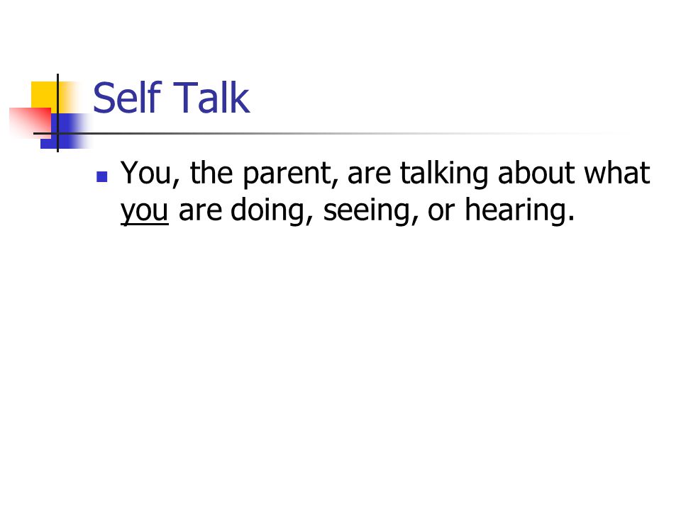 Self Talk You, the parent, are talking about what you are doing, seeing, or hearing.