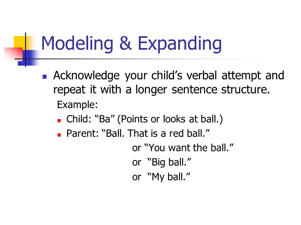 Modeling & Expanding Acknowledge your child’s verbal attempt and repeat it with a longer sentence structure.