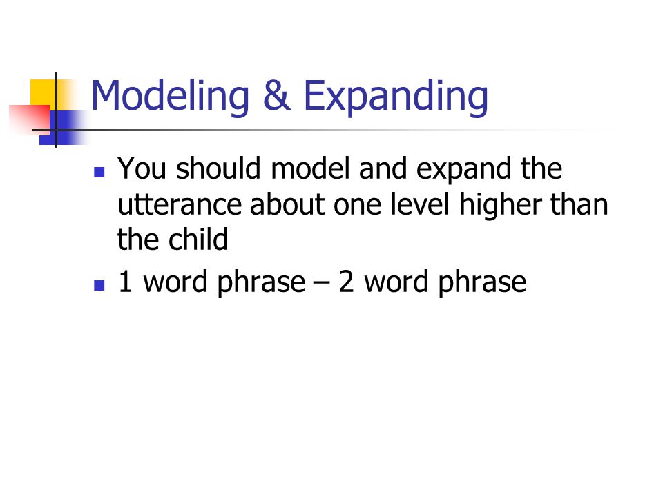 Modeling & Expanding You should model and expand the utterance about one level higher than the child 1 word phrase – 2 word phrase