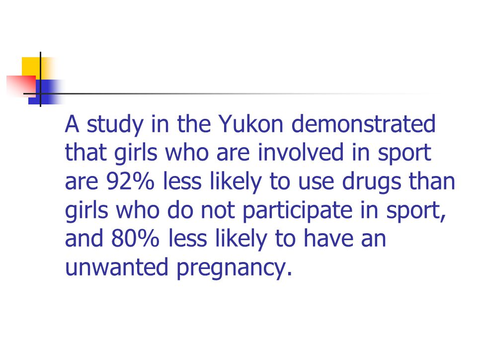 A study in the Yukon demonstrated that girls who are involved in sport are 92% less likely to use drugs than girls who do not participate in sport, and 80% less likely to have an unwanted pregnancy.