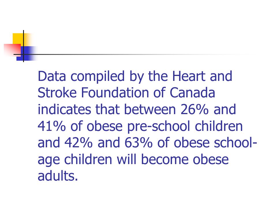 Data compiled by the Heart and Stroke Foundation of Canada indicates that between 26% and 41% of obese pre-school children and 42% and 63% of obese school- age children will become obese adults.