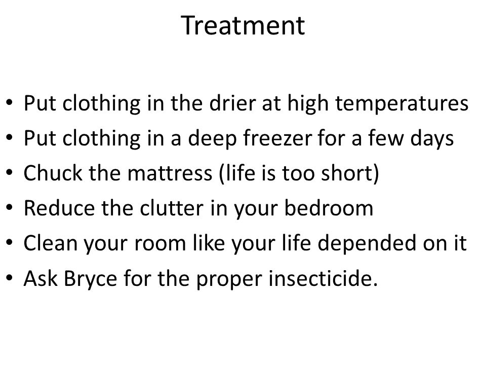 Treatment Put clothing in the drier at high temperatures Put clothing in a deep freezer for a few days Chuck the mattress (life is too short) Reduce the clutter in your bedroom Clean your room like your life depended on it Ask Bryce for the proper insecticide.