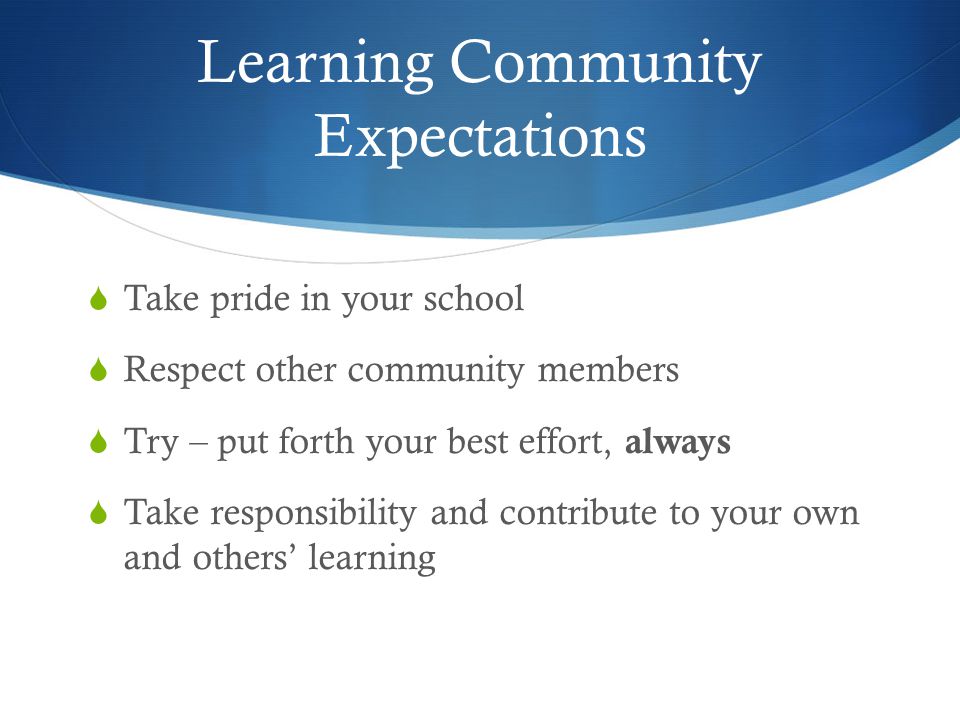 Learning Community Expectations  Take pride in your school  Respect other community members  Try – put forth your best effort, always  Take responsibility and contribute to your own and others’ learning