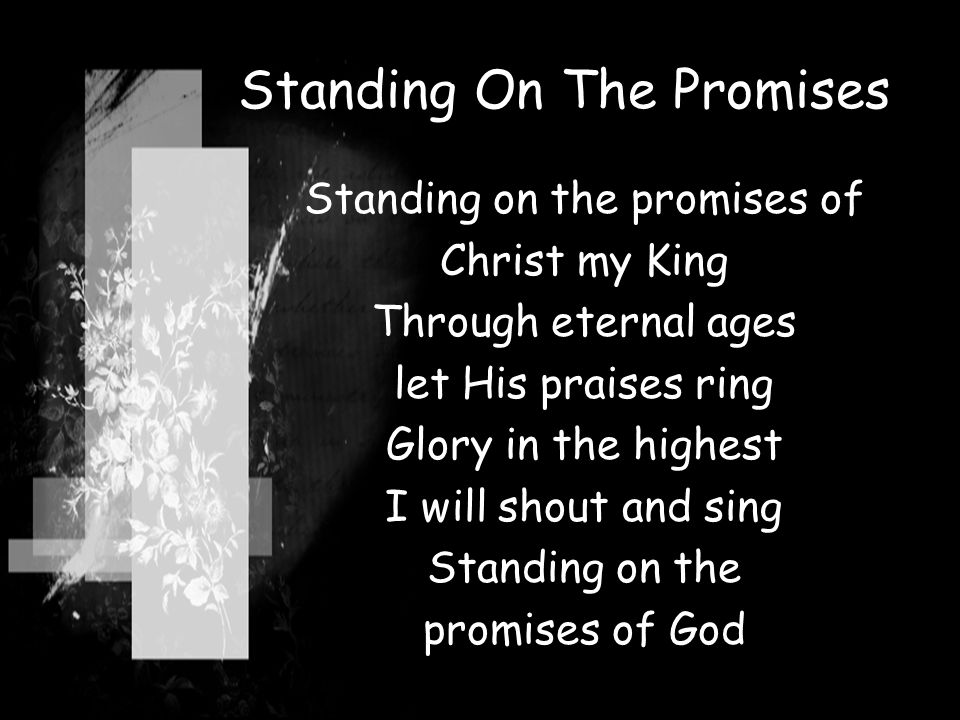 Standing On The Promises Standing on the promises of Christ my King Through eternal ages let His praises ring Glory in the highest I will shout and sing Standing on the promises of God