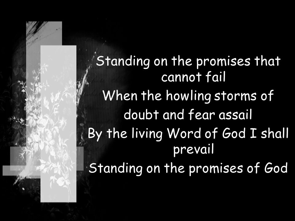 Standing on the promises that cannot fail When the howling storms of doubt and fear assail By the living Word of God I shall prevail Standing on the promises of God