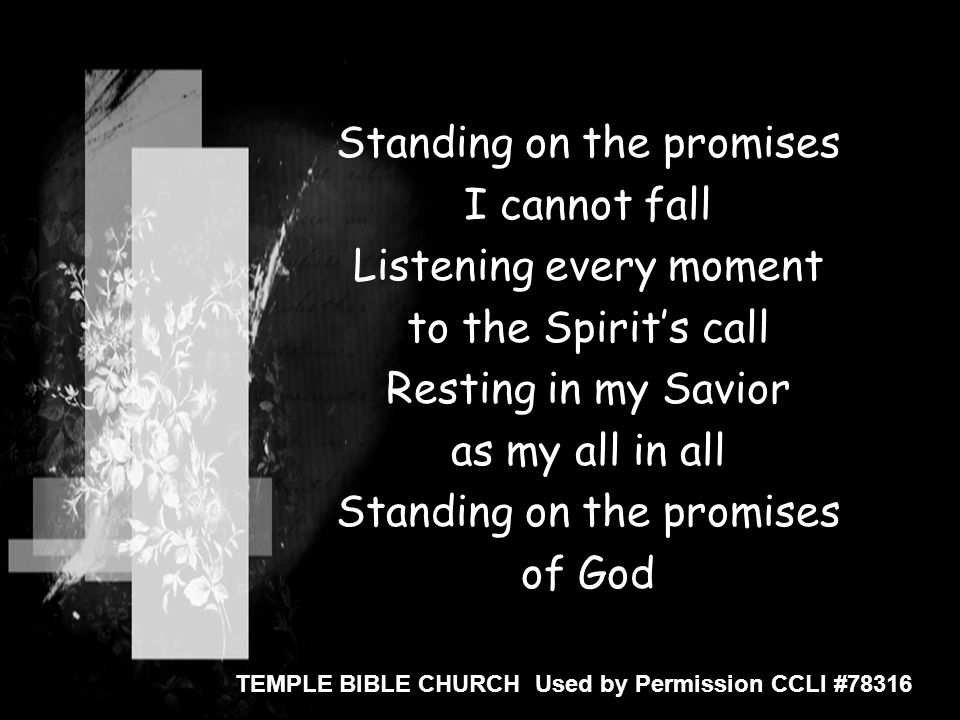 Standing on the promises I cannot fall Listening every moment to the Spirit’s call Resting in my Savior as my all in all Standing on the promises of God TEMPLE BIBLE CHURCH Used by Permission CCLI #78316
