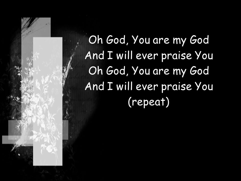Oh God, You are my God And I will ever praise You Oh God, You are my God And I will ever praise You (repeat)