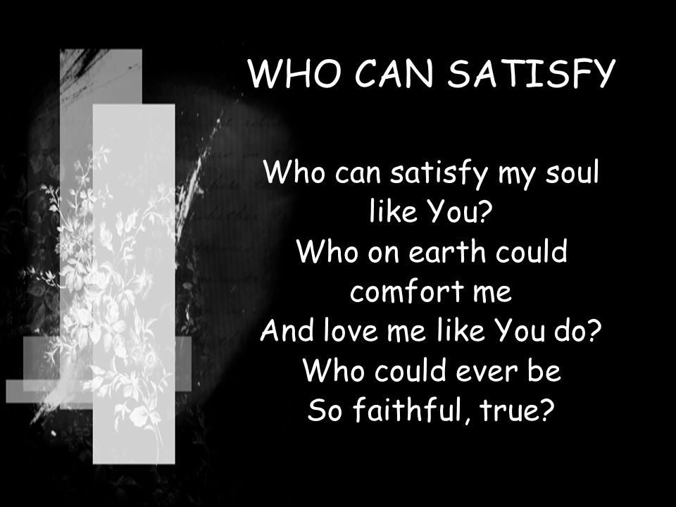 WHO CAN SATISFY Who can satisfy my soul like You.