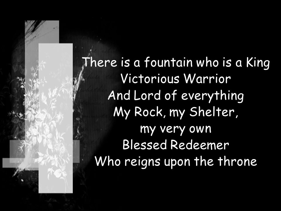 There is a fountain who is a King Victorious Warrior And Lord of everything My Rock, my Shelter, my very own Blessed Redeemer Who reigns upon the throne