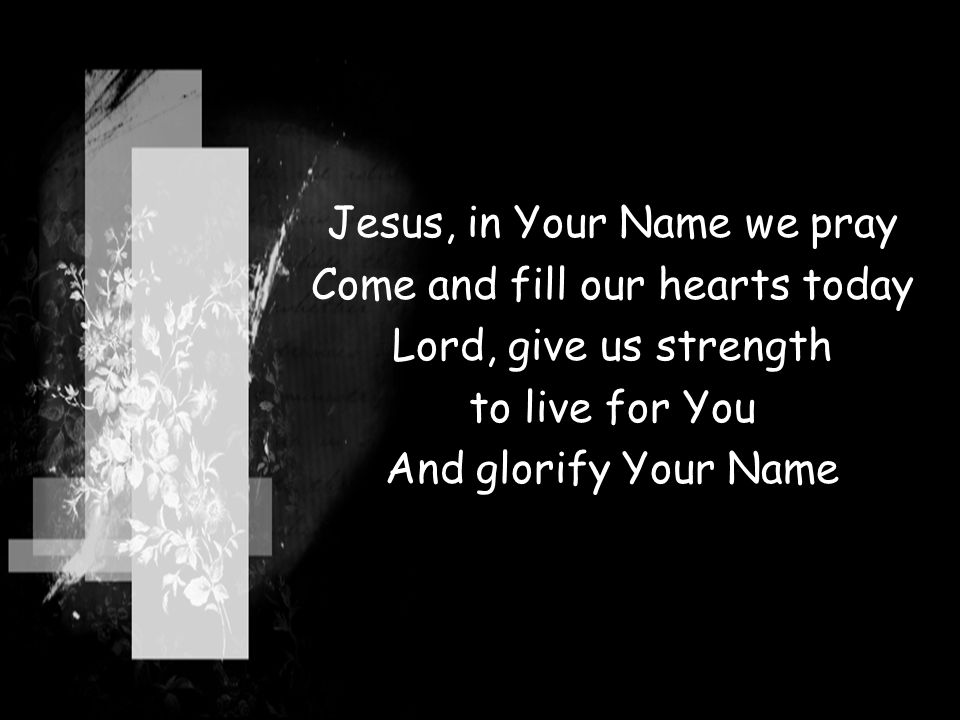 Jesus, in Your Name we pray Come and fill our hearts today Lord, give us strength to live for You And glorify Your Name