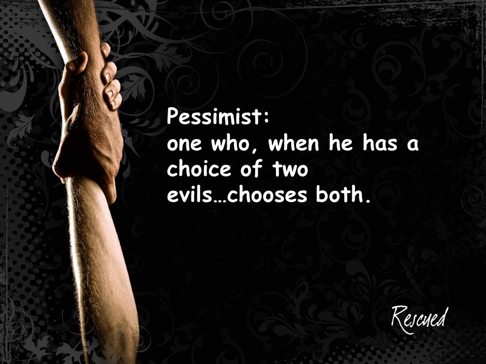 Pessimist: one who, when he has a choice of two evils…chooses both.