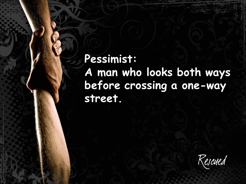 Pessimist: A man who looks both ways before crossing a one-way street.