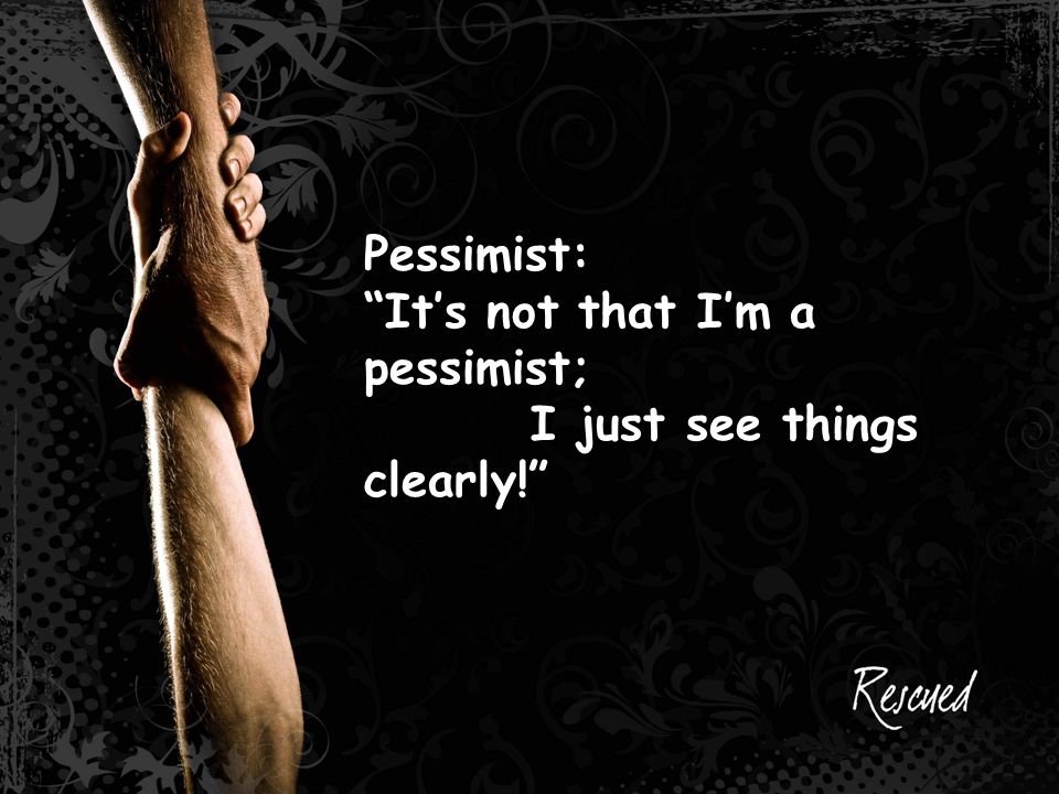 Pessimist: It’s not that I’m a pessimist; I just see things clearly!
