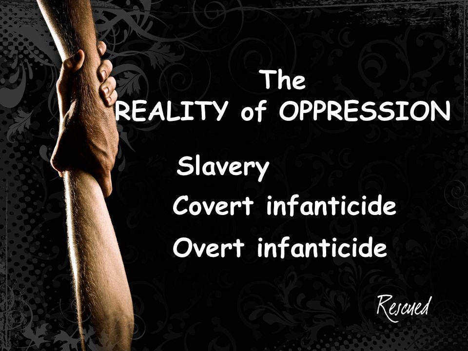 The REALITY of OPPRESSION Slavery Covert infanticide Overt infanticide